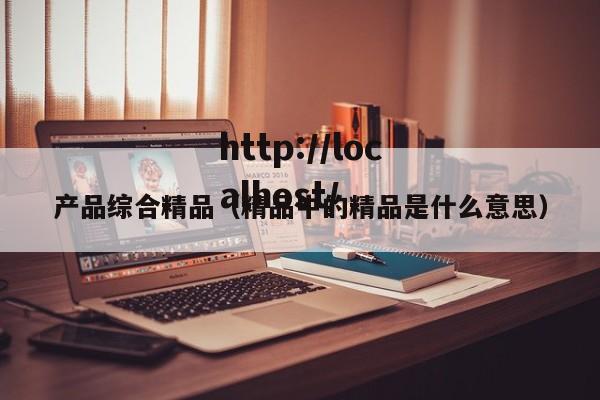 产品综合精品(精品中的精品是什么意思)